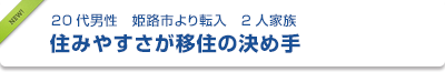 20代男性　姫路市より転入　２人家族　住みやすさが移住の決め手