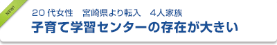 20代女性　宮崎県より転入　４人家族　子育て学習センターの存在が大きい