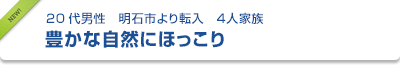 20代男性　明石市より転入　４人家族　豊かな自然にほっこり